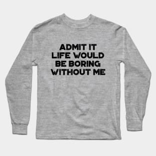 Admit It Life Would Be Boring Without Me Funny Long Sleeve T-Shirt